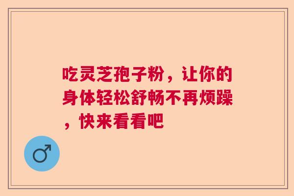 吃灵芝孢子粉，让你的身体轻松舒畅不再烦躁，快来看看吧