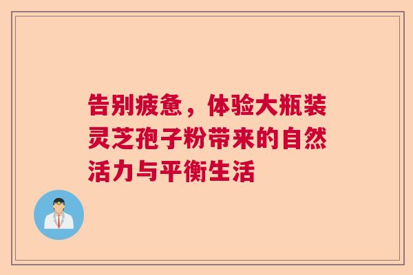 告别疲惫，体验大瓶装灵芝孢子粉带来的自然活力与平衡生活