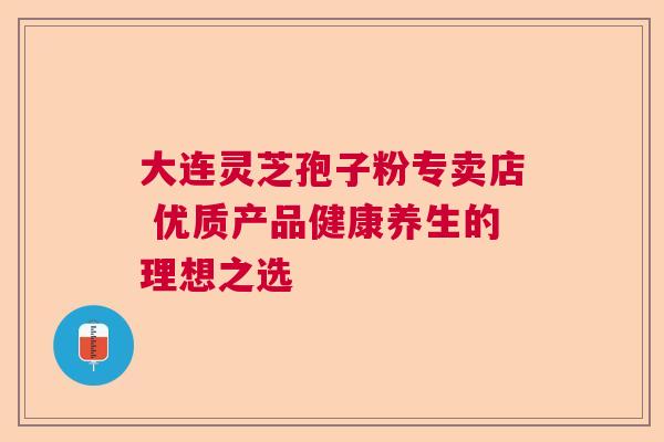 大连灵芝孢子粉专卖店 优质产品健康养生的理想之选