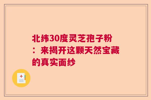 北纬30度灵芝孢子粉：来揭开这颗天然宝藏的真实面纱