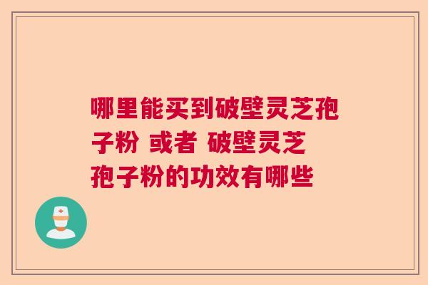 哪里能买到破壁灵芝孢子粉 或者 破壁灵芝孢子粉的功效有哪些