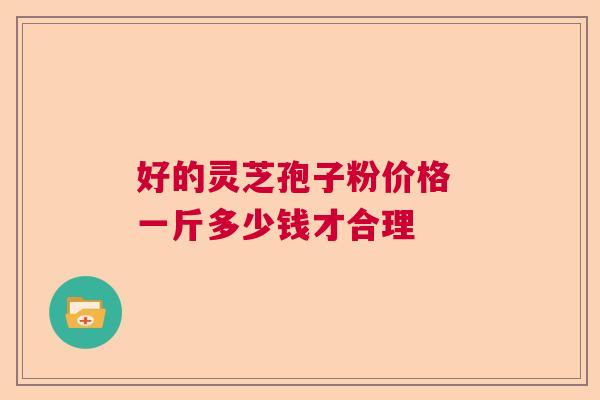 好的灵芝孢子粉价格 一斤多少钱才合理