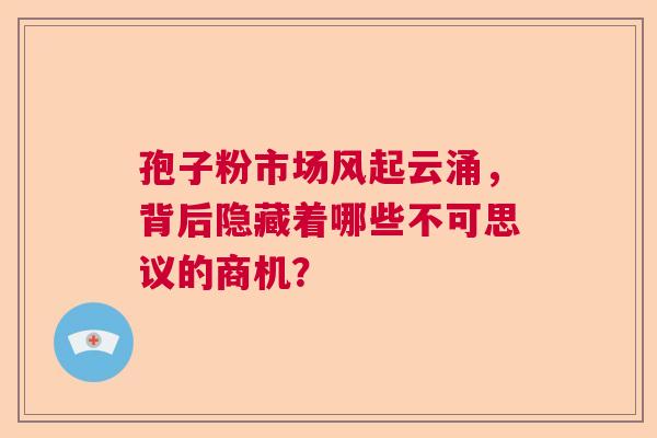 孢子粉市场风起云涌，背后隐藏着哪些不可思议的商机？