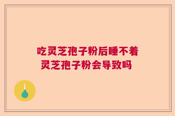 吃灵芝孢子粉后睡不着 灵芝孢子粉会导致吗