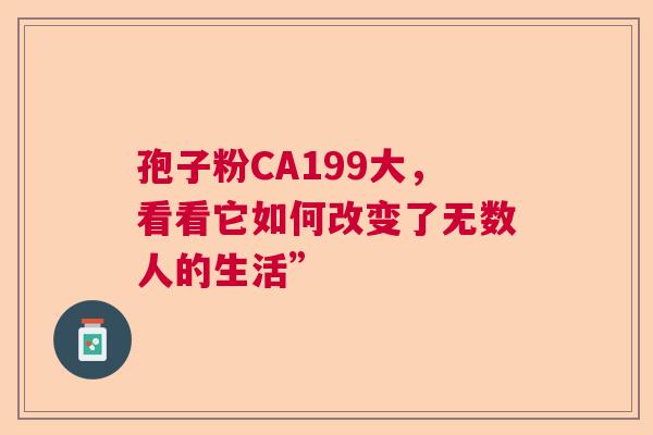 孢子粉CA199大，看看它如何改变了无数人的生活”
