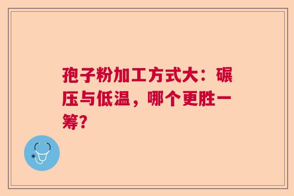 孢子粉加工方式大：碾压与低温，哪个更胜一筹？