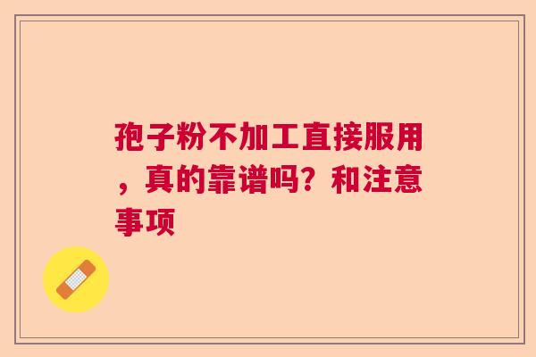 孢子粉不加工直接服用，真的靠谱吗？和注意事项