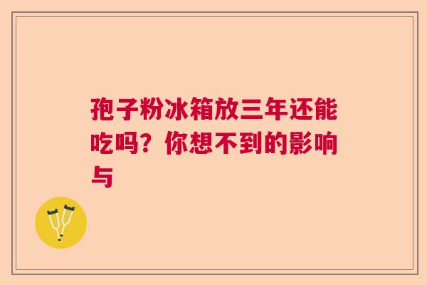 孢子粉冰箱放三年还能吃吗？你想不到的影响与