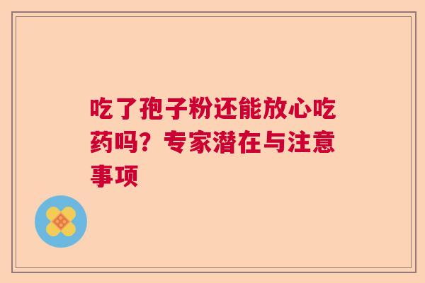 吃了孢子粉还能放心吃药吗？专家潜在与注意事项