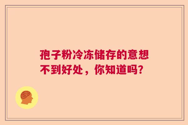 孢子粉冷冻储存的意想不到好处，你知道吗？