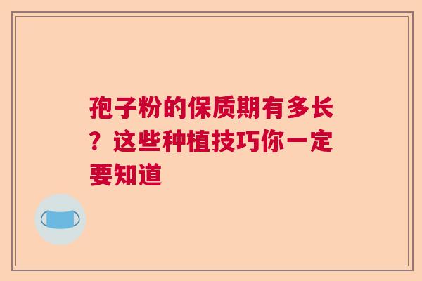 孢子粉的保质期有多长？这些种植技巧你一定要知道