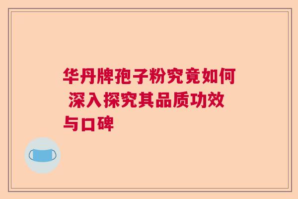 华丹牌孢子粉究竟如何 深入探究其品质功效与口碑