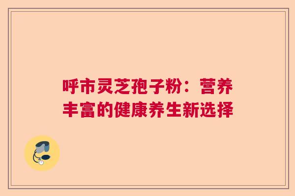 呼市灵芝孢子粉：营养丰富的健康养生新选择