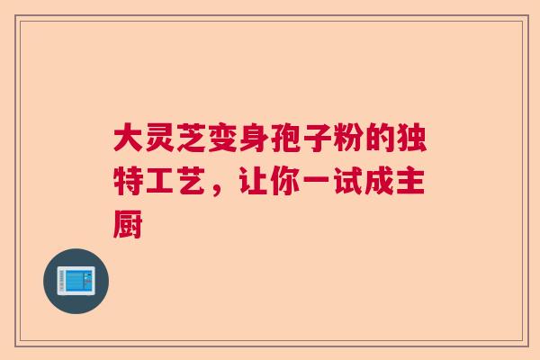 大灵芝变身孢子粉的独特工艺，让你一试成主厨