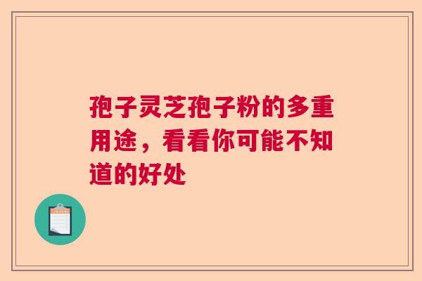 孢子灵芝孢子粉的多重用途，看看你可能不知道的好处