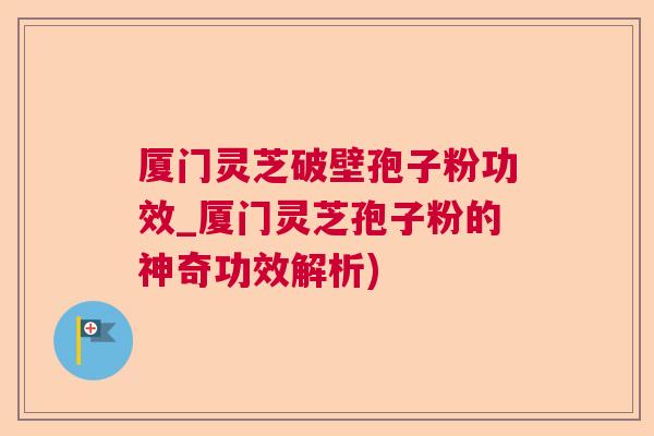 厦门灵芝破壁孢子粉功效_厦门灵芝孢子粉的神奇功效解析)