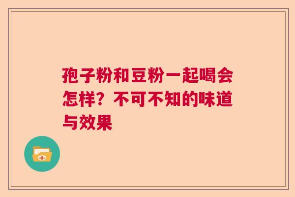 孢子粉和豆粉一起喝会怎样？不可不知的味道与效果
