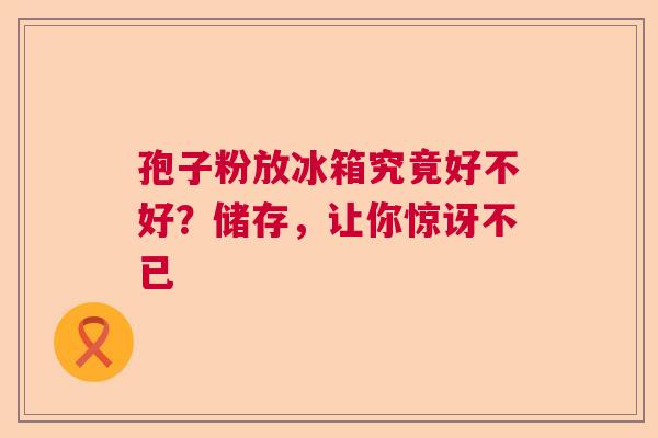 孢子粉放冰箱究竟好不好？储存，让你惊讶不已