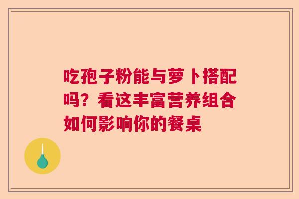 吃孢子粉能与萝卜搭配吗？看这丰富营养组合如何影响你的餐桌