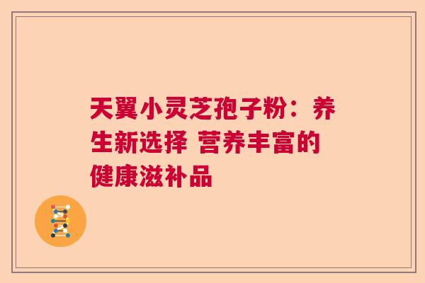 天翼小灵芝孢子粉：养生新选择 营养丰富的健康滋补品