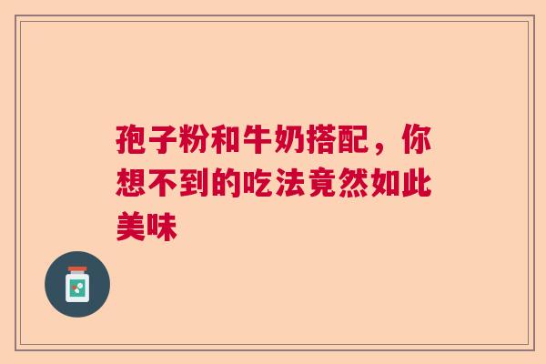 孢子粉和牛奶搭配，你想不到的吃法竟然如此美味