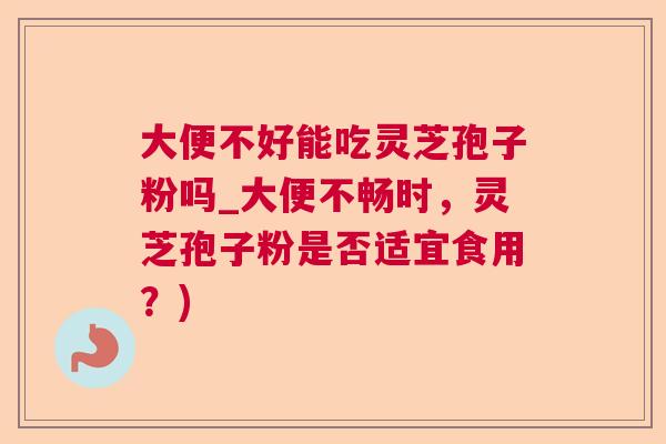 大便不好能吃灵芝孢子粉吗_大便不畅时，灵芝孢子粉是否适宜食用？)