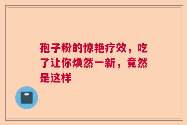 孢子粉的惊艳疗效，吃了让你焕然一新，竟然是这样