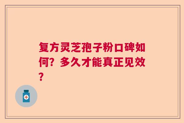 复方灵芝孢子粉口碑如何？多久才能真正见效？