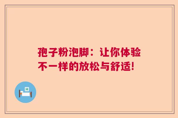 孢子粉泡脚：让你体验不一样的放松与舒适!