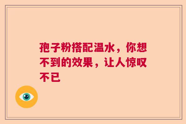 孢子粉搭配温水，你想不到的效果，让人惊叹不已