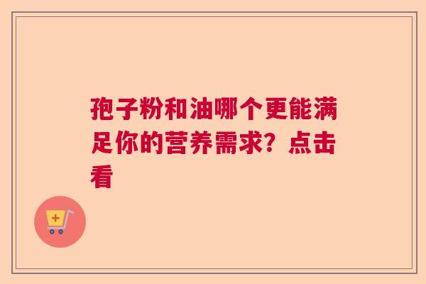 孢子粉和油哪个更能满足你的营养需求？点击看