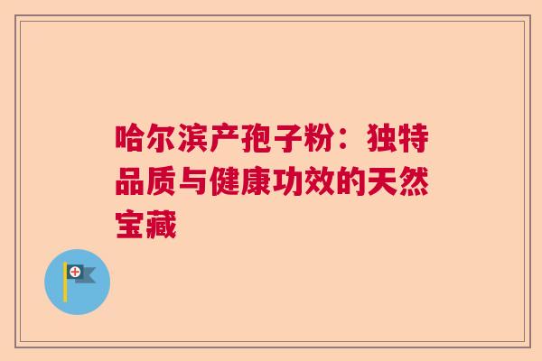 哈尔滨产孢子粉：独特品质与健康功效的天然宝藏