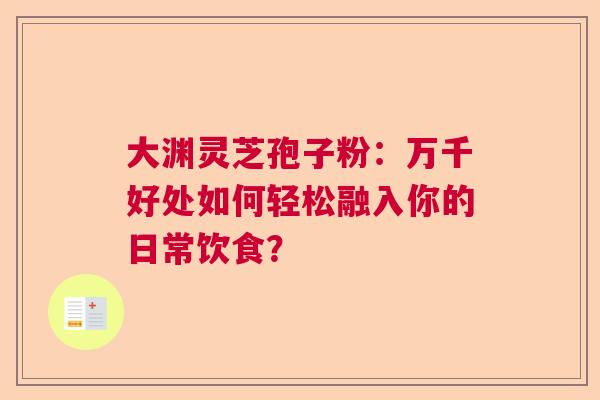 大渊灵芝孢子粉：万千好处如何轻松融入你的日常饮食？