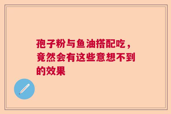 孢子粉与鱼油搭配吃，竟然会有这些意想不到的效果