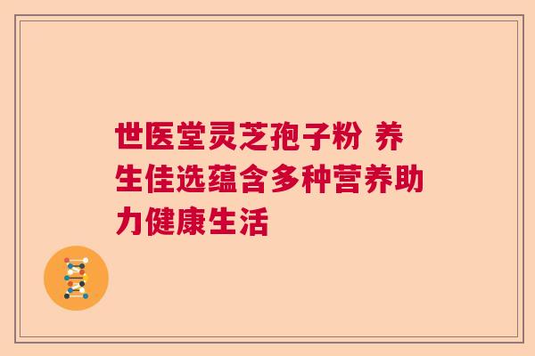 世医堂灵芝孢子粉 养生佳选蕴含多种营养助力健康生活