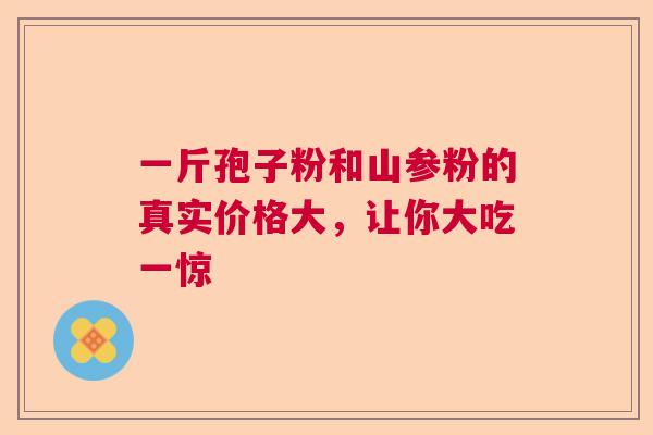 一斤孢子粉和山参粉的真实价格大，让你大吃一惊