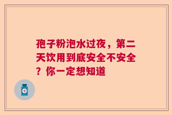 孢子粉泡水过夜，第二天饮用到底安全不安全？你一定想知道