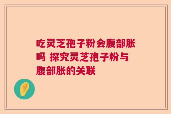 吃灵芝孢子粉会腹部胀吗 探究灵芝孢子粉与腹部胀的关联