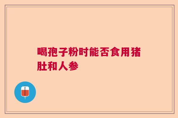 喝孢子粉时能否食用猪肚和人参
