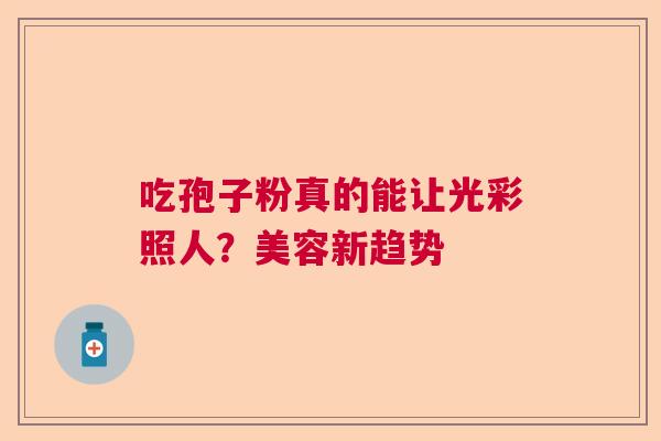 吃孢子粉真的能让光彩照人？美容新趋势