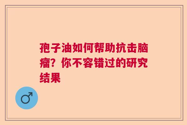 孢子油如何帮助抗击脑瘤？你不容错过的研究结果