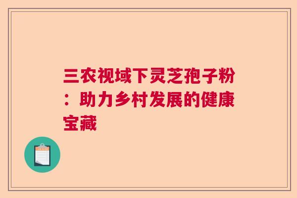三农视域下灵芝孢子粉：助力乡村发展的健康宝藏