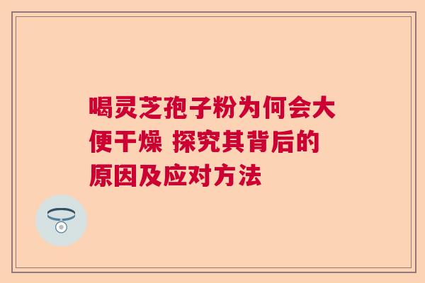 喝灵芝孢子粉为何会大便干燥 探究其背后的原因及应对方法