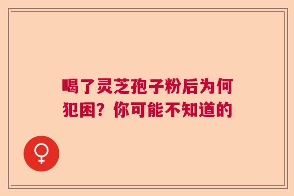 喝了灵芝孢子粉后为何犯困？你可能不知道的