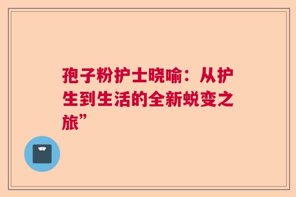 孢子粉护士晓喻：从护生到生活的全新蜕变之旅”