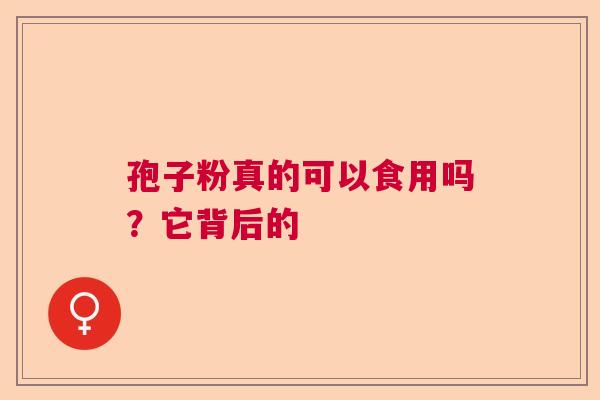 孢子粉真的可以食用吗？它背后的
