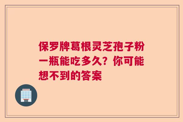 保罗牌葛根灵芝孢子粉一瓶能吃多久？你可能想不到的答案