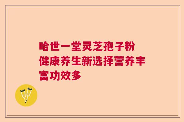 哈世一堂灵芝孢子粉 健康养生新选择营养丰富功效多