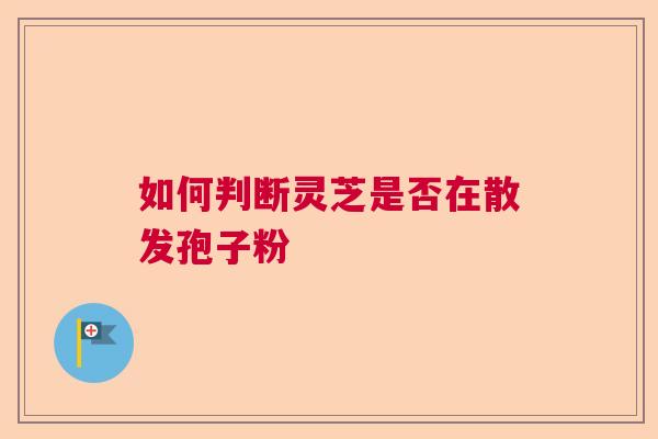 如何判断灵芝是否在散发孢子粉