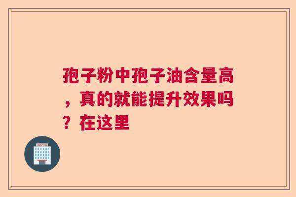 孢子粉中孢子油含量高，真的就能提升效果吗？在这里